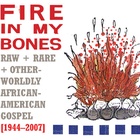 Fire In My Bones : Raw, Rare &amp; Otherworldly African-American Gospel (1944-2007)
